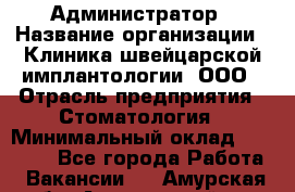 Администратор › Название организации ­ Клиника швейцарской имплантологии, ООО › Отрасль предприятия ­ Стоматология › Минимальный оклад ­ 30 000 - Все города Работа » Вакансии   . Амурская обл.,Архаринский р-н